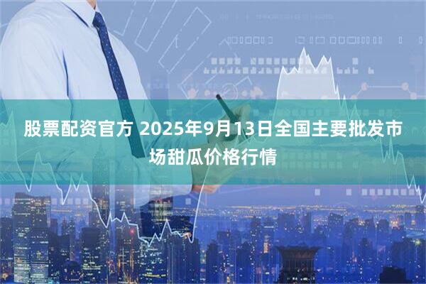股票配资官方 2025年9月13日全国主要批发市场甜瓜价格行情