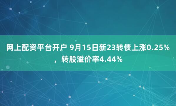 网上配资平台开户 9月15日新23转债上涨0.25%，转股溢价率4.44%