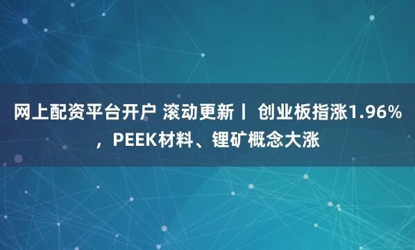 网上配资平台开户 滚动更新丨 创业板指涨1.96%，PEEK材料、锂矿概念大涨