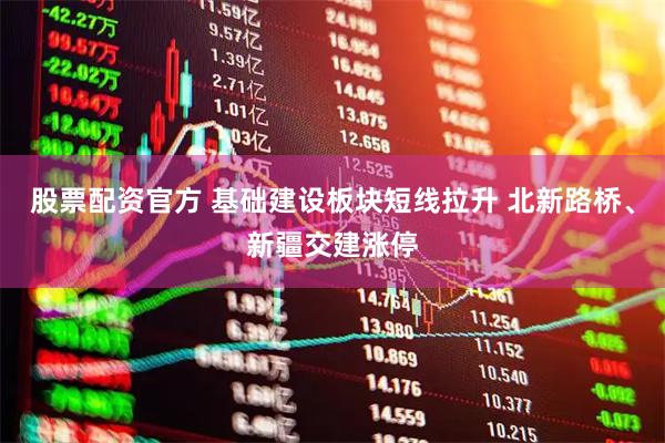 股票配资官方 基础建设板块短线拉升 北新路桥、新疆交建涨停