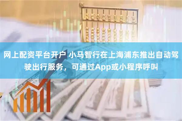 网上配资平台开户 小马智行在上海浦东推出自动驾驶出行服务，可通过App或小程序呼叫