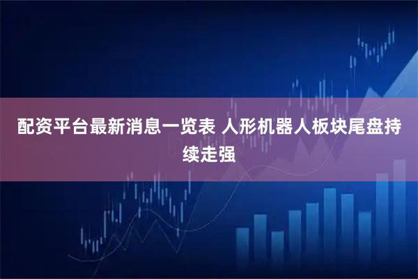 配资平台最新消息一览表 人形机器人板块尾盘持续走强