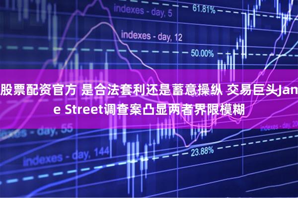 股票配资官方 是合法套利还是蓄意操纵 交易巨头Jane Street调查案凸显两者界限模糊