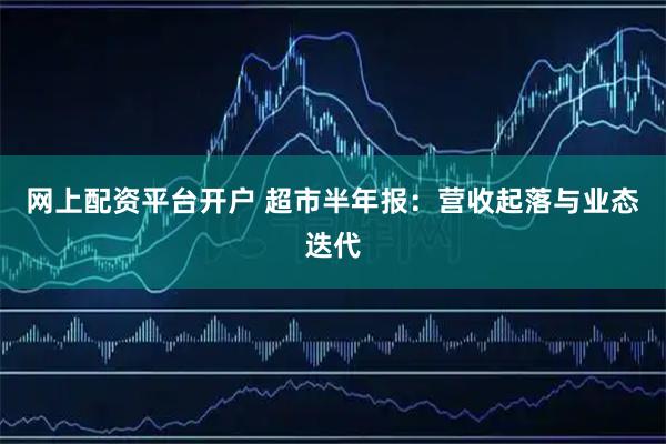 网上配资平台开户 超市半年报：营收起落与业态迭代