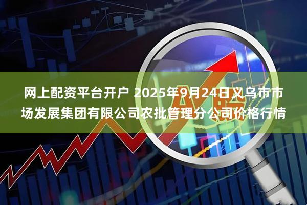 网上配资平台开户 2025年9月24日义乌市市场发展集团有限公司农批管理分公司价格行情