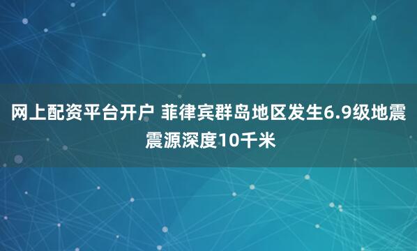 网上配资平台开户 菲律宾群岛地区发生6.9级地震 震源深度10千米
