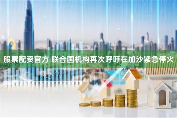 股票配资官方 联合国机构再次呼吁在加沙紧急停火