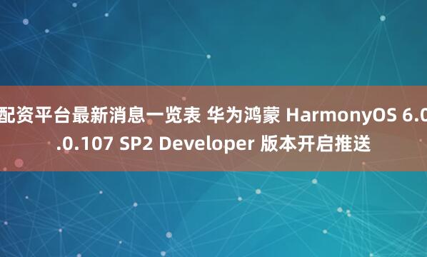 配资平台最新消息一览表 华为鸿蒙 HarmonyOS 6.0.0.107 SP2 Developer 版本开启推送