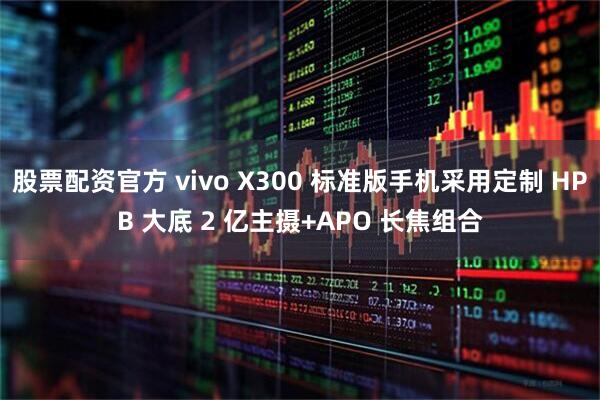 股票配资官方 vivo X300 标准版手机采用定制 HPB 大底 2 亿主摄+APO 长焦组合