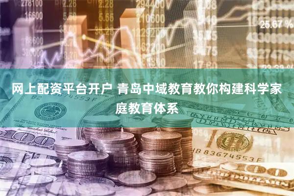 网上配资平台开户 青岛中域教育教你构建科学家庭教育体系