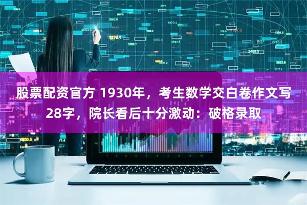 股票配资官方 1930年，考生数学交白卷作文写28字，院长看后十分激动：破格录取
