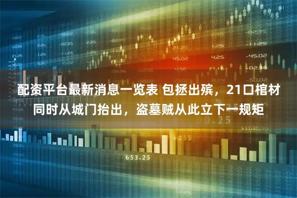 配资平台最新消息一览表 包拯出殡,21口棺材同时从城门抬出,盗墓贼从此立下一规矩