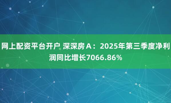 网上配资平台开户 深深房A:2025年第三季度净利润同比增长7066.86%