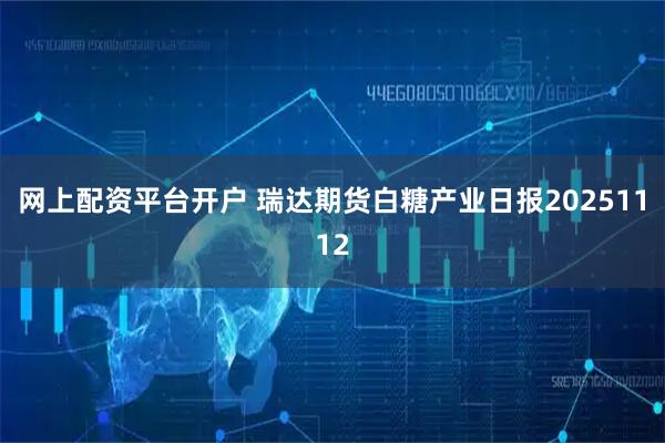网上配资平台开户 瑞达期货白糖产业日报20251112
