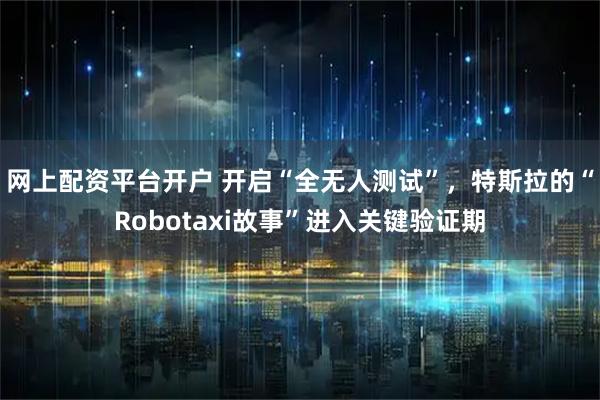 网上配资平台开户 开启“全无人测试”,特斯拉的“Robotaxi故事”进入关键验证期