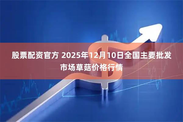 股票配资官方 2025年12月10日全国主要批发市场草菇价格行情