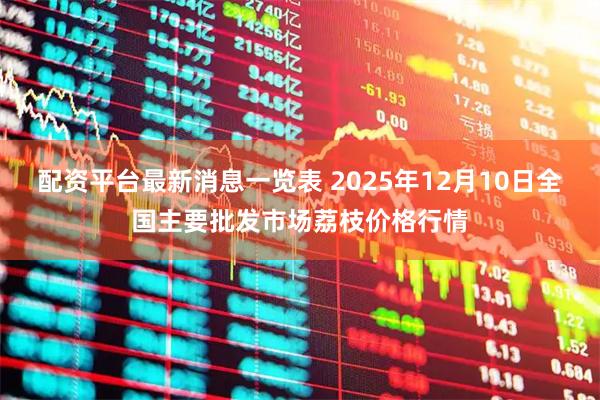 配资平台最新消息一览表 2025年12月10日全国主要批发市场荔枝价格行情