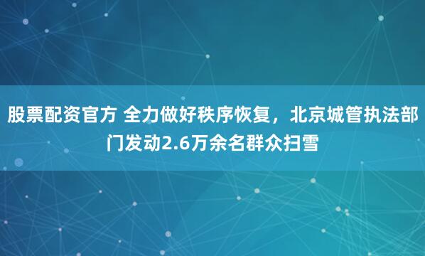 股票配资官方 全力做好秩序恢复，北京城管执法部门发动2.6万余名群众扫雪