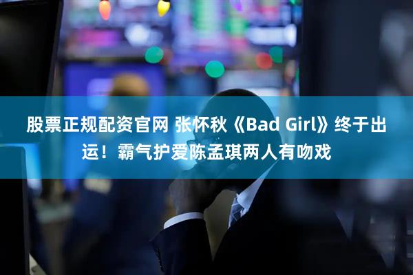股票正规配资官网 张怀秋《Bad Girl》终于出运！　霸气护爱陈孟琪两人有吻戏