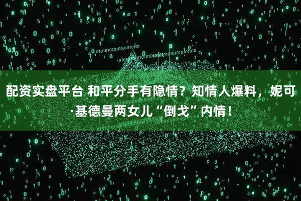 配资实盘平台 和平分手有隐情？知情人爆料，妮可·基德曼两女儿“倒戈”内情！