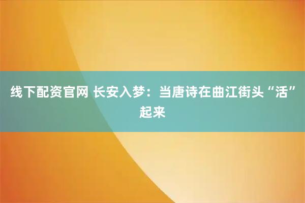 线下配资官网 长安入梦：当唐诗在曲江街头“活”起来