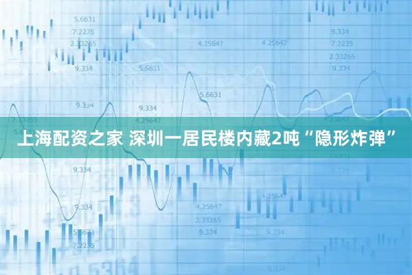 上海配资之家 深圳一居民楼内藏2吨“隐形炸弹”