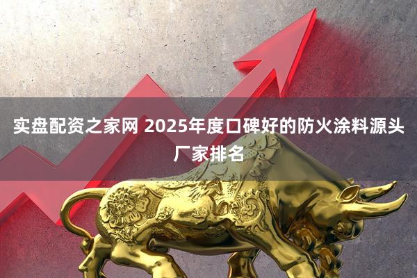 实盘配资之家网 2025年度口碑好的防火涂料源头厂家排名