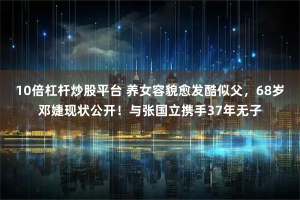 10倍杠杆炒股平台 养女容貌愈发酷似父，68岁邓婕现状公开！与张国立携手37年无子