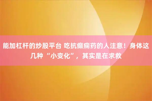能加杠杆的炒股平台 吃抗癫痫药的人注意！身体这几种 “小变化”，其实是在求救