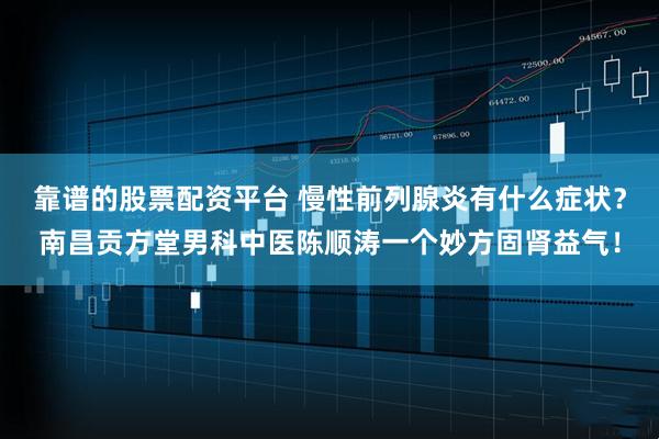 靠谱的股票配资平台 慢性前列腺炎有什么症状？南昌贡方堂男科中医陈顺涛一个妙方固肾益气！
