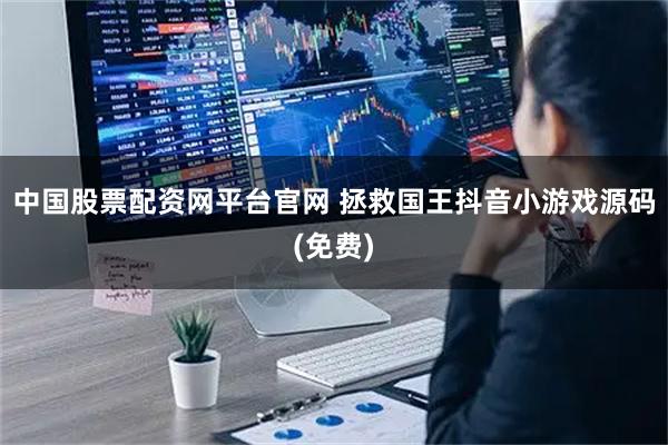 中国股票配资网平台官网 拯救国王抖音小游戏源码(免费)