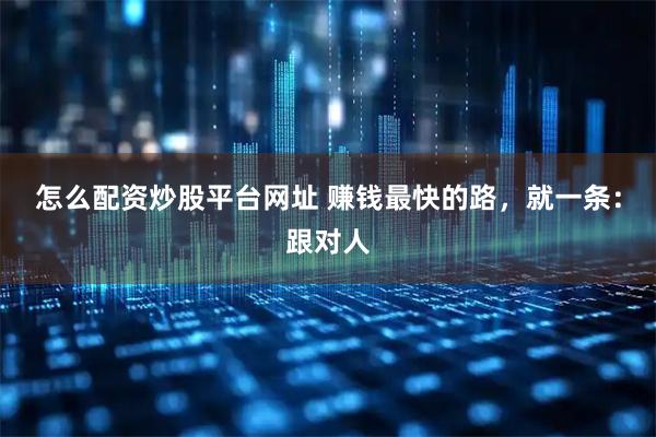 怎么配资炒股平台网址 赚钱最快的路,就一条:跟对人