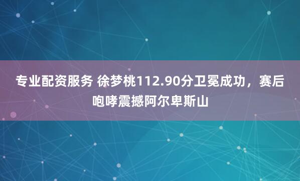 专业配资服务 徐梦桃112.90分卫冕成功,赛后咆哮震撼阿尔卑斯山