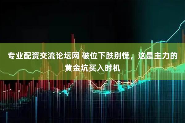 专业配资交流论坛网 破位下跌别慌，这是主力的黄金坑买入时机