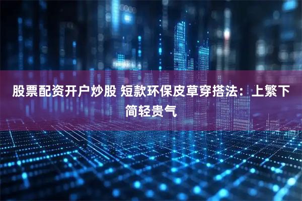 股票配资开户炒股 短款环保皮草穿搭法：上繁下简轻贵气