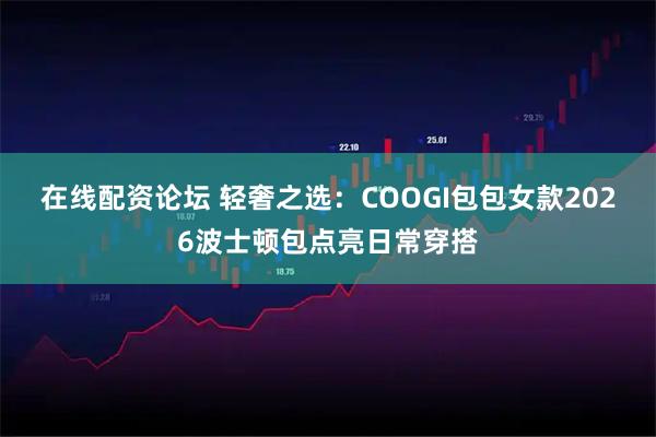 在线配资论坛 轻奢之选:COOGI包包女款2026波士顿包点亮日常穿搭