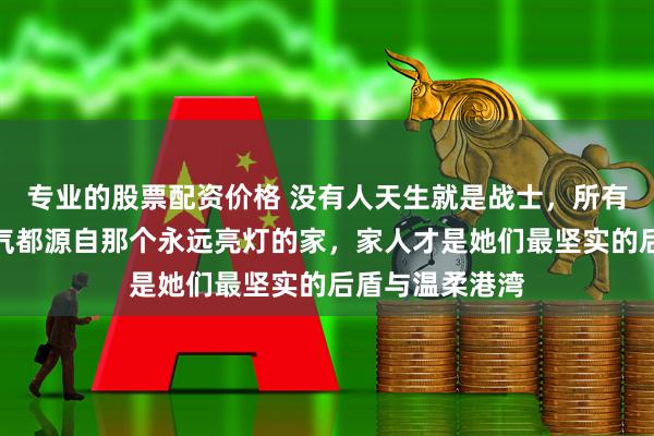 专业的股票配资价格 没有人天生就是战士,所有披荆斩棘的勇气都源自那个永远亮灯的家,家人才是她们最坚实的后盾与温柔港湾
