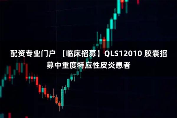配资专业门户 【临床招募】QLS12010 胶囊招募中重度特应性皮炎患者