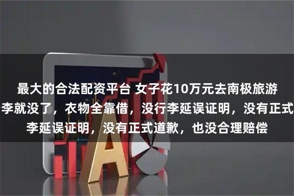 最大的合法配资平台 女子花10万元去南极旅游却崩溃！刚下飞机行李就没了，衣物全靠借，没行李延误证明，没有正式道歉，也没合理赔偿