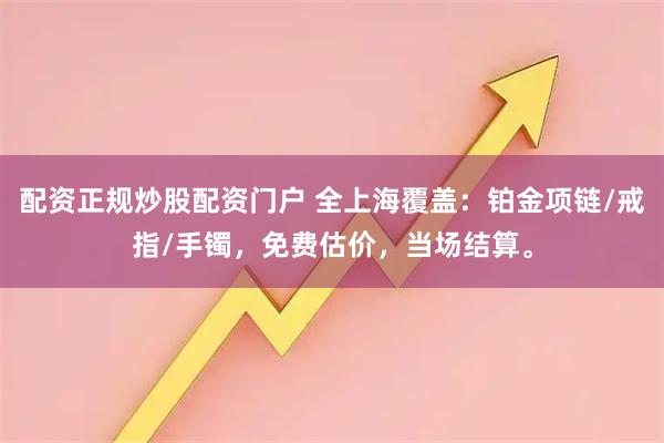 配资正规炒股配资门户 全上海覆盖：铂金项链/戒指/手镯，免费估价，当场结算。