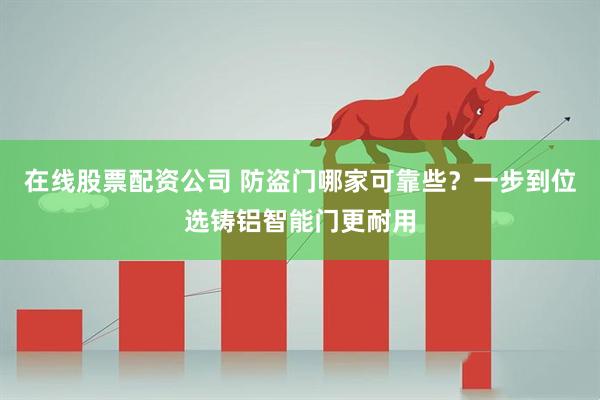 在线股票配资公司 防盗门哪家可靠些？一步到位选铸铝智能门更耐用