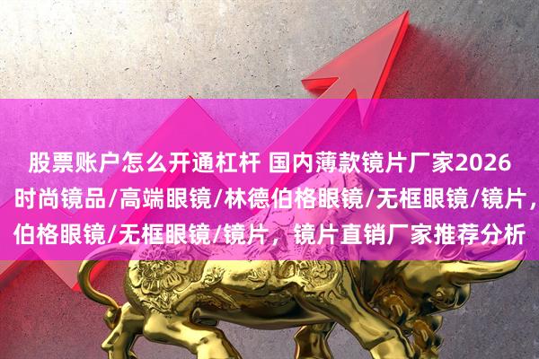 股票账户怎么开通杠杆 国内薄款镜片厂家2026新动态，这些值得关注，时尚镜品/高端眼镜/林德伯格眼镜/无框眼镜/镜片，镜片直销厂家推荐分析