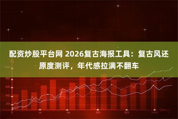 配资炒股平台网 2026复古海报工具：复古风还原度测评，年代感拉满不翻车