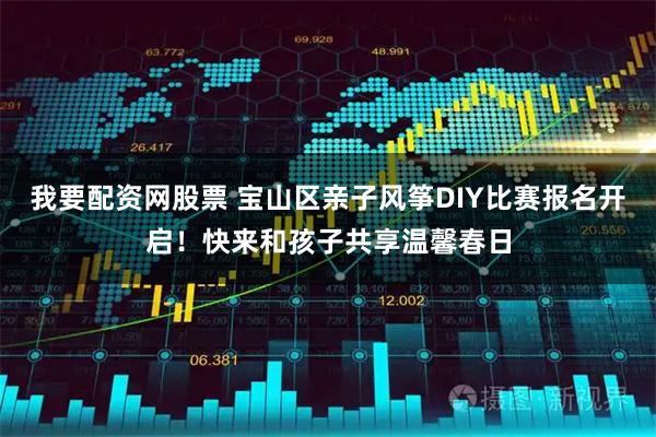 我要配资网股票 宝山区亲子风筝DIY比赛报名开启！快来和孩子共享温馨春日