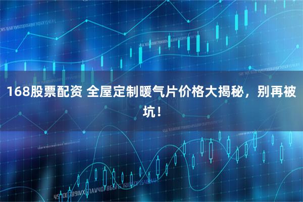 168股票配资 全屋定制暖气片价格大揭秘，别再被坑！