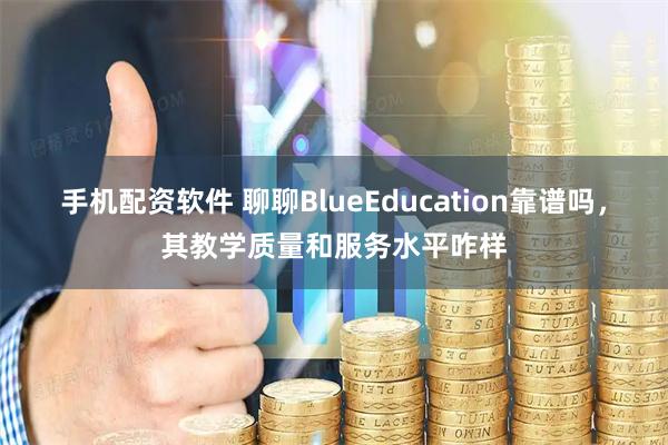 手机配资软件 聊聊BlueEducation靠谱吗,其教学质量和服务水平咋样