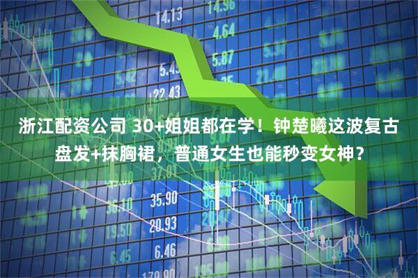 浙江配资公司 30+姐姐都在学!钟楚曦这波复古盘发+抹胸裙,普通女生也能秒变女神?