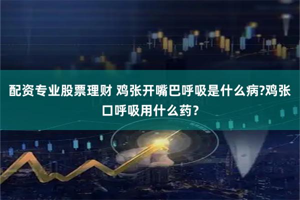 配资专业股票理财 鸡张开嘴巴呼吸是什么病?鸡张口呼吸用什么药？