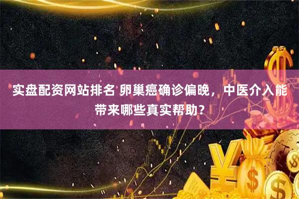 实盘配资网站排名 卵巢癌确诊偏晚，中医介入能带来哪些真实帮助？