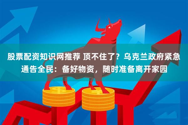 股票配资知识网推荐 顶不住了?乌克兰政府紧急通告全民:备好物资,随时准备离开家园